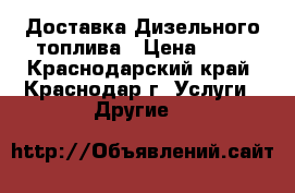 Доставка Дизельного топлива › Цена ­ 30 - Краснодарский край, Краснодар г. Услуги » Другие   